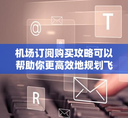机场订阅购买攻略可以帮助你更高效地规划飞行行程,节省时间和费用。以下是一些常见的机场订阅类型和购买建议 机场订阅购买攻略可以帮助你更高效地规划飞行行程,节省时间和费用。以下是一些常见的机场订阅类型和购买建议