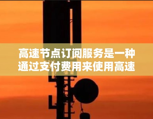 高速节点订阅服务是一种通过支付费用来使用高速网络节点的服务,旨在提升数据传输速度和网络体验。以下是关于高速节点订阅服务的详细介绍 高速节点订阅服务是一种通过支付费用来使用高速网络节点的服务,旨在提升数据传输速度和网络体验。以下是关于高速节点订阅服务的详细介绍