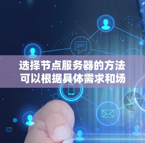 选择节点服务器的方法可以根据具体需求和场景进行调整,以下是一些常见的选择方法和考虑因素 选择节点服务器的方法可以根据具体需求和场景进行调整,以下是一些常见的选择方法和考虑因素