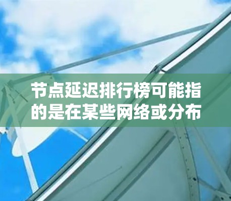 节点延迟排行榜可能指的是在某些网络或分布式系统中,按照节点的延迟时间进行排序的列表。以下是一些可能的解释和相关内容 节点延迟排行榜可能指的是在某些网络或分布式系统中,按照节点的延迟时间进行排序的列表。以下是一些可能的解释和相关内容