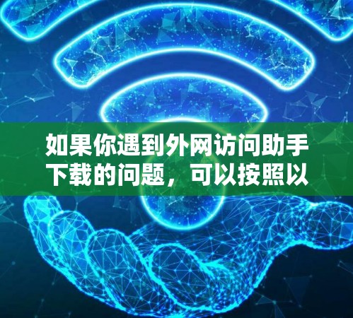 如果你遇到外网访问助手下载的问题,可以按照以下步骤进行排查和解决 如果你遇到外网访问助手下载的问题,可以按照以下步骤进行排查和解决