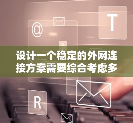 设计一个稳定的外网连接方案需要综合考虑多种因素,确保网络的高可用性和高性能。以下是一个分步骤的解决方案 设计一个稳定的外网连接方案需要综合考虑多种因素,确保网络的高可用性和高性能。以下是一个分步骤的解决方案