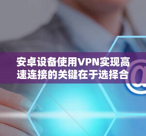 安卓设备使用VPN实现高速连接的关键在于选择合适的VPN服务和正确配置设置。以下是详细的步骤指南 安卓设备使用VPN实现高速连接的关键在于选择合适的VPN服务和正确配置设置。以下是详细的步骤指南