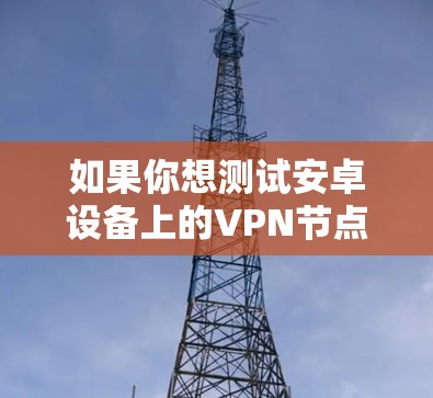 如果你想测试安卓设备上的VPN节点,以下是一些关键步骤和注意事项 如果你想测试安卓设备上的VPN节点,以下是一些关键步骤和注意事项