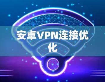 安卓VPN连接优化 安卓VPN连接优化