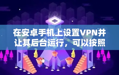 在安卓手机上设置VPN并让其后台运行,可以按照以下步骤进行 在安卓手机上设置VPN并让其后台运行,可以按照以下步骤进行