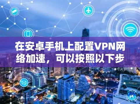 在安卓手机上配置VPN网络加速,可以按照以下步骤进行 在安卓手机上配置VPN网络加速,可以按照以下步骤进行