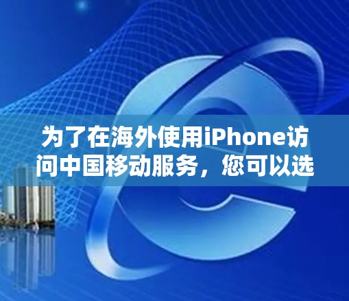 为了在海外使用iPhone访问中国移动服务,您可以选择以下几种方法 为了在海外使用iPhone访问中国移动服务,您可以选择以下几种方法