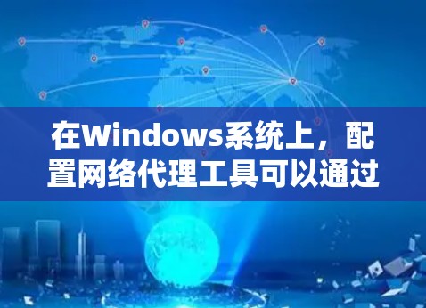 在Windows系统上,配置网络代理工具可以通过以下步骤实现,根据需求选择合适的工具 在Windows系统上,配置网络代理工具可以通过以下步骤实现,根据需求选择合适的工具