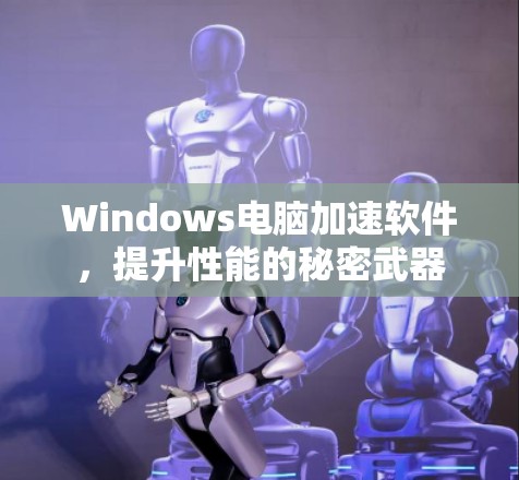 Windows电脑加速软件,提升性能的秘密武器 Windows电脑加速软件,提升性能的秘密武器
