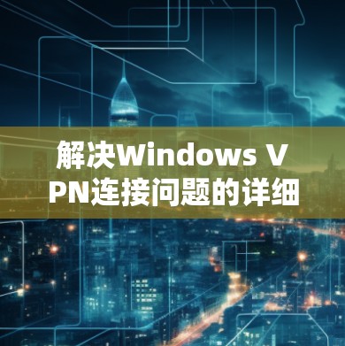 解决Windows VPN连接问题的详细修复指南 解决Windows VPN连接问题的详细修复指南