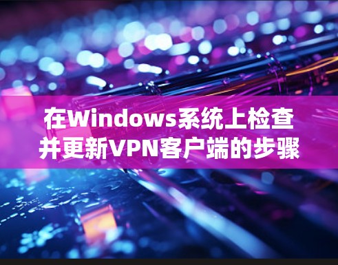 在Windows系统上检查并更新VPN客户端的步骤如下 在Windows系统上检查并更新VPN客户端的步骤如下
