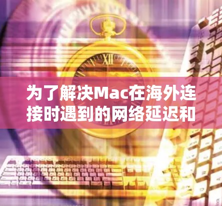 为了解决Mac在海外连接时遇到的网络延迟和断线问题,可以按照以下步骤进行检查和优化 为了解决Mac在海外连接时遇到的网络延迟和断线问题,可以按照以下步骤进行检查和优化