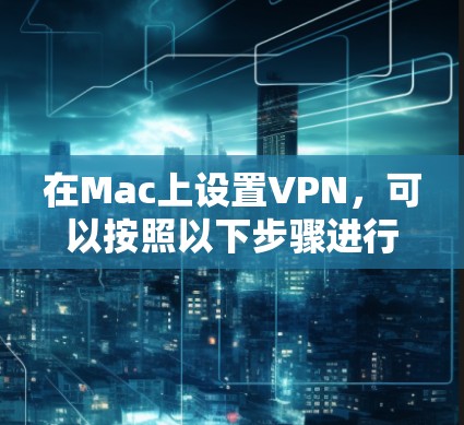 在Mac上设置VPN,可以按照以下步骤进行 在Mac上设置VPN,可以按照以下步骤进行