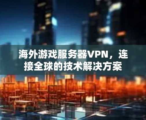 海外游戏服务器VPN,连接全球的技术解决方案 海外游戏服务器VPN,连接全球的技术解决方案