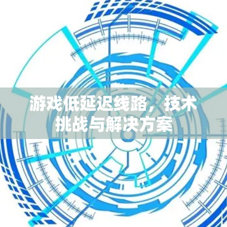 游戏低延迟线路,技术挑战与解决方案 游戏低延迟线路,技术挑战与解决方案