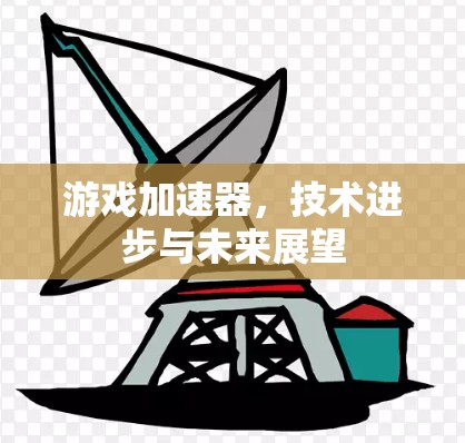 游戏加速器,技术进步与未来展望 游戏加速器,技术进步与未来展望