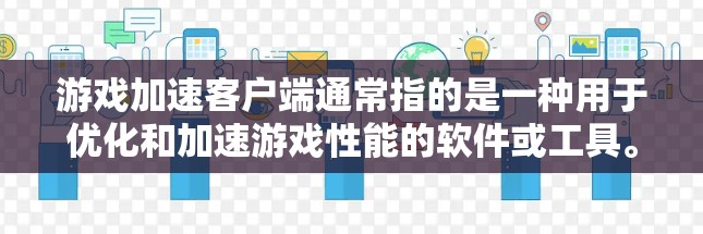 游戏加速客户端通常指的是一种用于优化和加速游戏性能的软件或工具。这些客户端可以帮助提高游戏的帧率、降低加载时间,或者优化图形性能,从而提升游戏体验。常见的游戏加速客户端可能包括 游戏加速客户端通常指的是一种用于优化和加速游戏性能的软件或工具。这些客户端可以帮助提高游戏的帧率、降低加载时间,或者优化图形性能,从而提升游戏体验。常见的游戏加速客户端可能包括