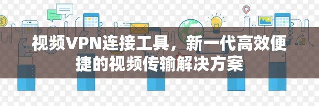 视频VPN连接工具,新一代高效便捷的视频传输解决方案 视频VPN连接工具,新一代高效便捷的视频传输解决方案