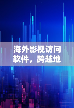 海外影视访问软件,跨越地域限制的技术解析 海外影视访问软件,跨越地域限制的技术解析