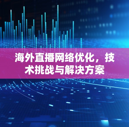 海外直播网络优化,技术挑战与解决方案 海外直播网络优化,技术挑战与解决方案