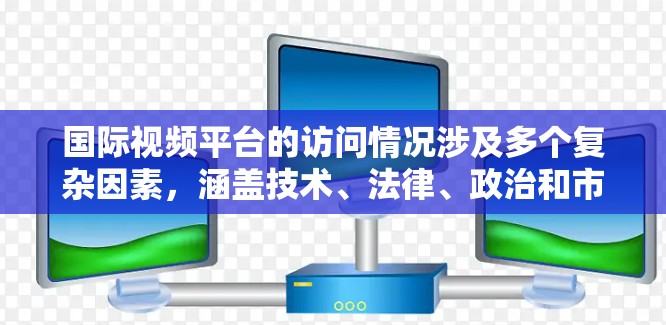 国际视频平台的访问情况涉及多个复杂因素，涵盖技术、法律、政治和市场策略等多个层面。以下是对国际视频平台访问情况的详细分析