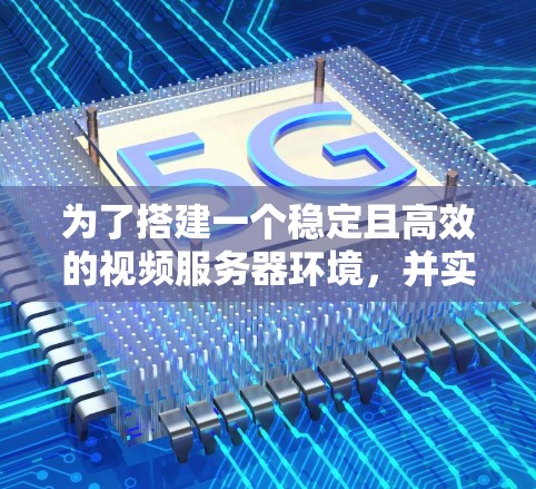 为了搭建一个稳定且高效的视频服务器环境,并实现视频内容的管理、流媒体和优化,您可以按照以下步骤进行 为了搭建一个稳定且高效的视频服务器环境,并实现视频内容的管理、流媒体和优化,您可以按照以下步骤进行