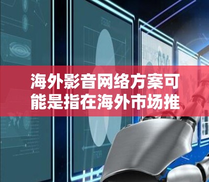 海外影音网络方案可能是指在海外市场推广影视内容和音频内容的网络传播方案。以下是一些可能的方向和策略,供您参考 海外影音网络方案可能是指在海外市场推广影视内容和音频内容的网络传播方案。以下是一些可能的方向和策略,供您参考