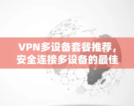 VPN多设备套餐推荐,安全连接多设备的最佳选择 VPN多设备套餐推荐,安全连接多设备的最佳选择