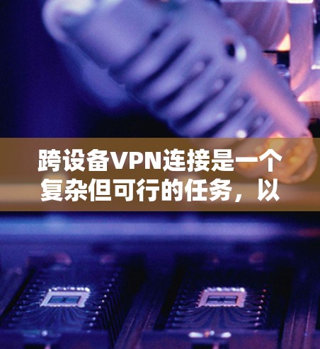 跨设备VPN连接是一个复杂但可行的任务，以下是实现跨设备VPN连接的分步指南