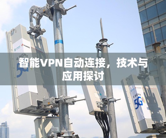智能VPN自动连接,技术与应用探讨 智能VPN自动连接,技术与应用探讨