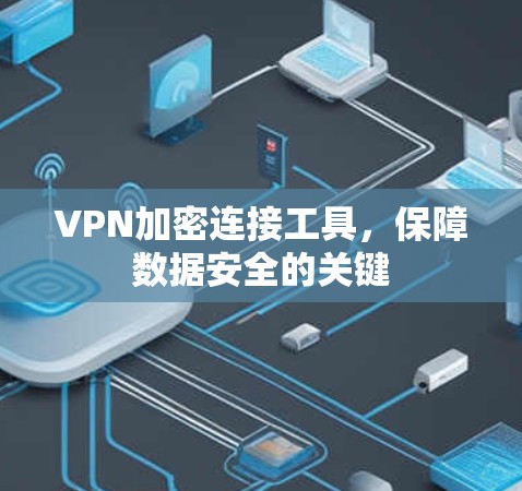 VPN加密连接工具,保障数据安全的关键 VPN加密连接工具,保障数据安全的关键