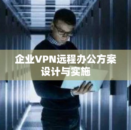 企业VPN远程办公方案设计与实施 企业VPN远程办公方案设计与实施