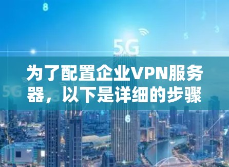 为了配置企业VPN服务器,以下是详细的步骤指南 为了配置企业VPN服务器,以下是详细的步骤指南