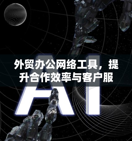 外贸办公网络工具，提升合作效率与客户服务的关键