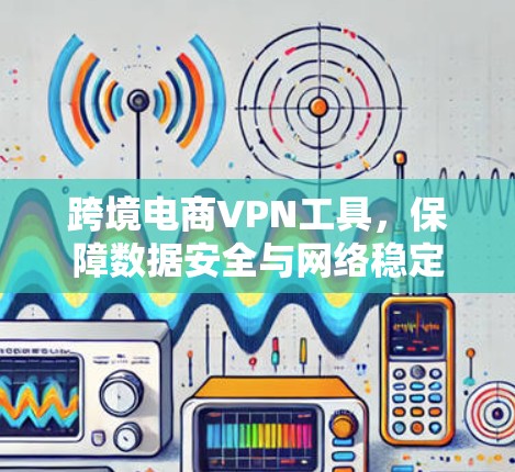 跨境电商VPN工具,保障数据安全与网络稳定 跨境电商VPN工具,保障数据安全与网络稳定