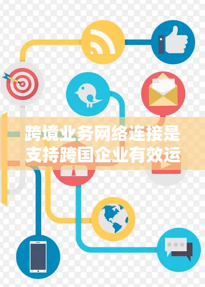 跨境业务网络连接是支持跨国企业有效运作的关键基础设施。以下是对这一主题的详细总结 跨境业务网络连接是支持跨国企业有效运作的关键基础设施。以下是对这一主题的详细总结