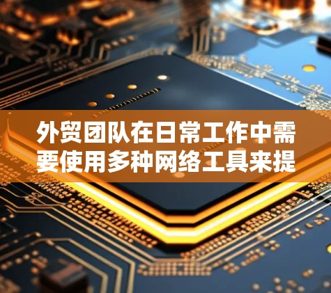 外贸团队在日常工作中需要使用多种网络工具来提高效率和客户服务质量。以下是一些适合外贸团队的网络工具,每个工具的用途和优势都简要说明 外贸团队在日常工作中需要使用多种网络工具来提高效率和客户服务质量。以下是一些适合外贸团队的网络工具,每个工具的用途和优势都简要说明