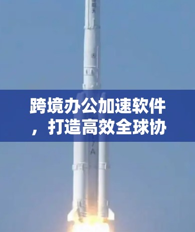 跨境办公加速软件,打造高效全球协作新模式 跨境办公加速软件,打造高效全球协作新模式