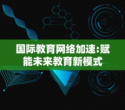 国际教育网络加速:赋能未来教育新模式 国际教育网络加速:赋能未来教育新模式