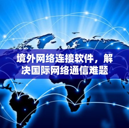 境外网络连接软件,解决国际网络通信难题 境外网络连接软件,解决国际网络通信难题