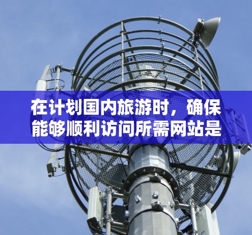 在计划国内旅游时,确保能够顺利访问所需网站是必不可少的。以下是针对您的问题的详细解答和建议 在计划国内旅游时,确保能够顺利访问所需网站是必不可少的。以下是针对您的问题的详细解答和建议