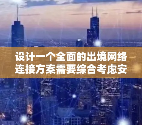设计一个全面的出境网络连接方案需要综合考虑安全性、合规性、可扩展性、成本效益和用户体验等多个方面。以下是一个结构化的方案,分步骤详细阐述