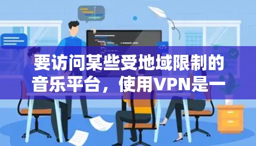 要访问某些受地域限制的音乐平台,使用VPN是一个有效的方法。以下是使用VPN访问音乐平台的详细指南