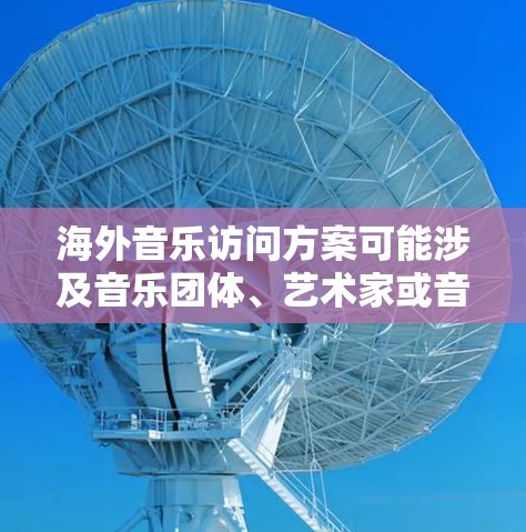 海外音乐访问方案可能涉及音乐团体、艺术家或音乐制作人前往海外进行演出、合作、交流等活动。以下是一些常见的海外音乐访问方案的要点和步骤,供参考
