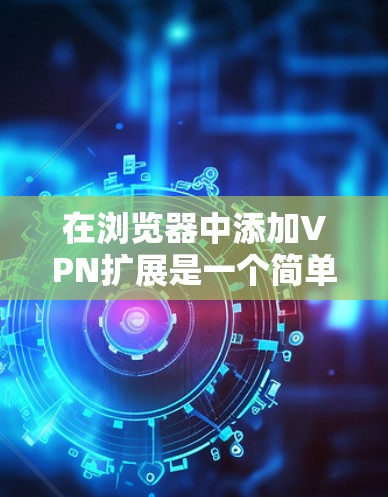 在浏览器中添加VPN扩展是一个简单但有效的方法来保护隐私或访问受限制的内容。以下是详细的步骤指南