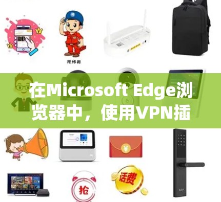 在Microsoft Edge浏览器中,使用VPN插件可以帮助你连接到公司网络或保护隐私。以下是几种常用的VPN插件及其安装和配置方法