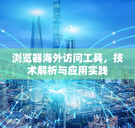 浏览器海外访问工具,技术解析与应用实践