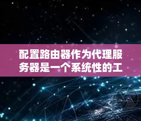 配置路由器作为代理服务器是一个系统性的工程,需要仔细规划和执行以下步骤。以下是详细的配置步骤和注意事项