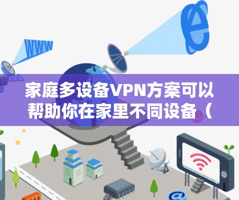家庭多设备VPN方案可以帮助你在家里不同设备(如手机、平板、电脑、智能家居设备等)之间建立安全的网络连接,保护隐私或访问受限制的内容。以下是一个简单的家庭多设备VPN方案的实现步骤和建议